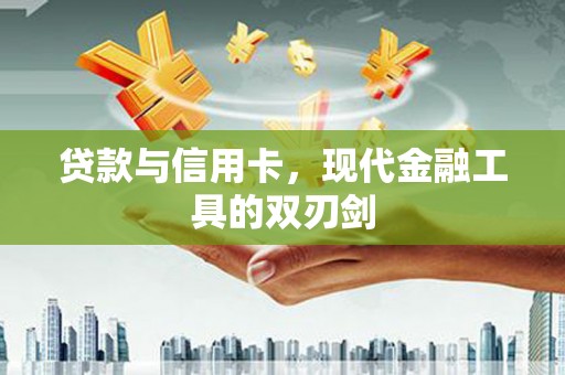 新晃贷款与信用卡，现代金融工具的双刃剑