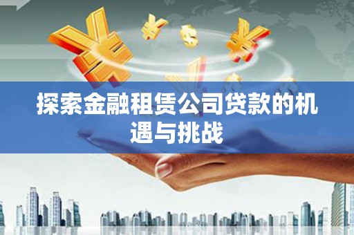 新晃探索金融租赁公司贷款的机遇与挑战