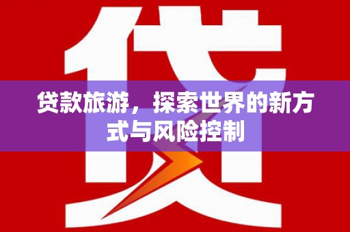 新晃贷款旅游，探索世界的新方式与风险控制