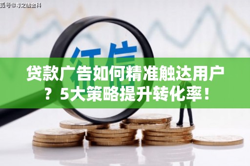 新晃贷款广告如何精准触达用户？5大策略提升转化率！
