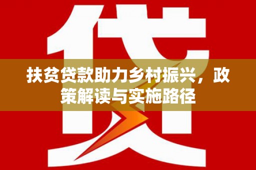 新晃扶贫贷款助力乡村振兴，政策解读与实施路径