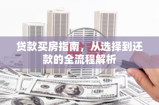 新晃贷款买房指南，从选择到还款的全流程解析