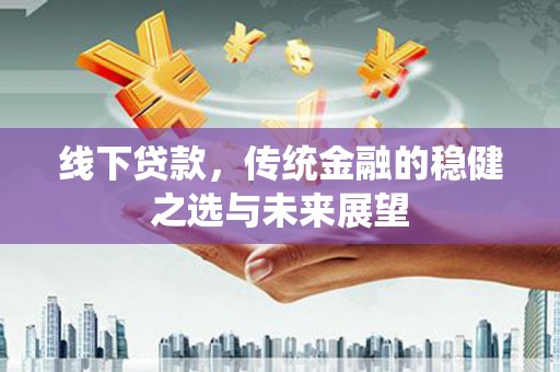 新晃线下贷款，传统金融的稳健之选与未来展望