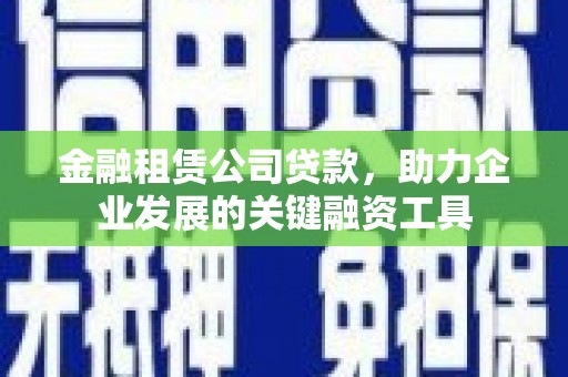 新晃金融租赁公司贷款，助力企业发展的关键融资工具