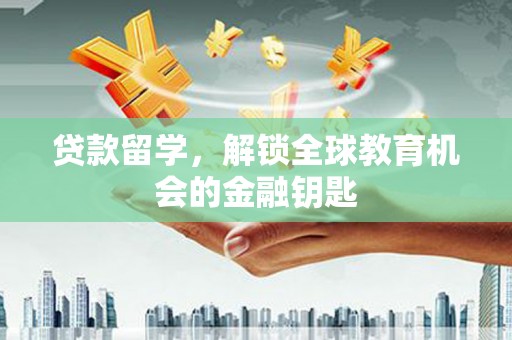 新晃贷款留学，解锁全球教育机会的金融钥匙