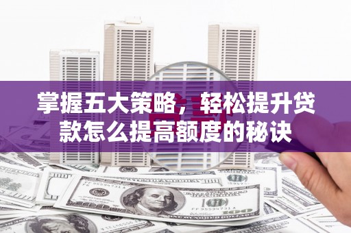 新晃掌握五大策略，轻松提升贷款怎么提高额度的秘诀