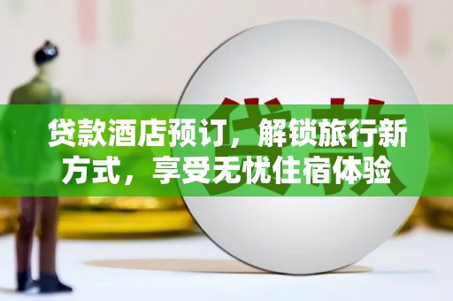 新晃贷款酒店预订，解锁旅行新方式，享受无忧住宿体验