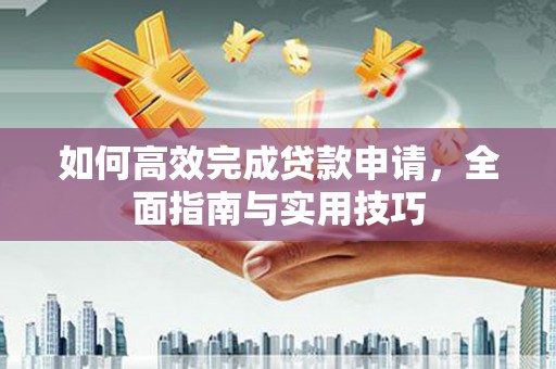新晃如何高效完成贷款申请，全面指南与实用技巧