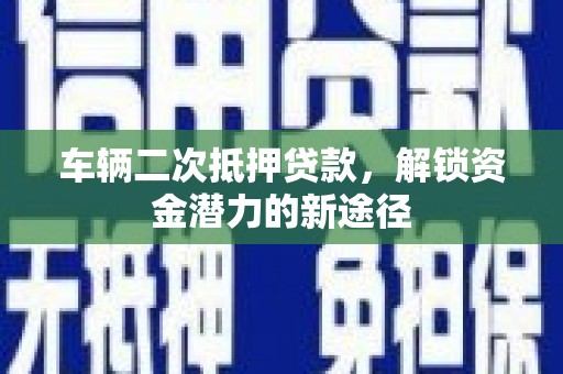 新晃车辆二次抵押贷款，解锁资金潜力的新途径