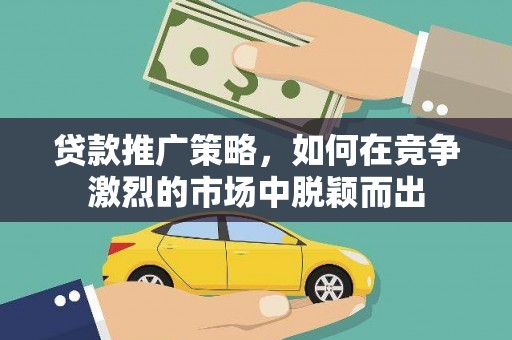 新晃贷款推广策略，如何在竞争激烈的市场中脱颖而出