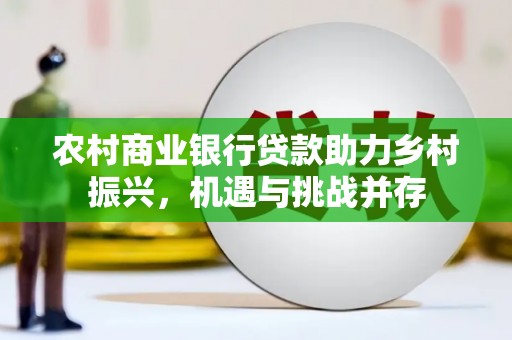新晃农村商业银行贷款助力乡村振兴，机遇与挑战并存