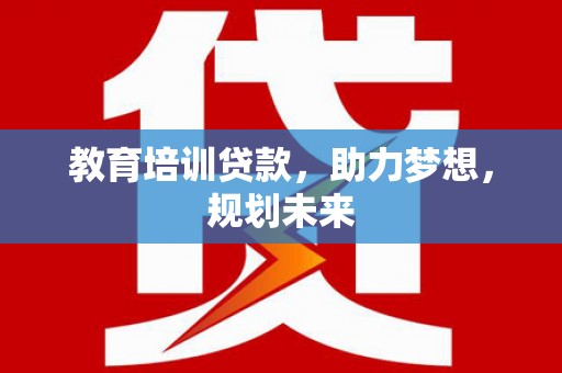 新晃教育培训贷款，助力梦想，规划未来