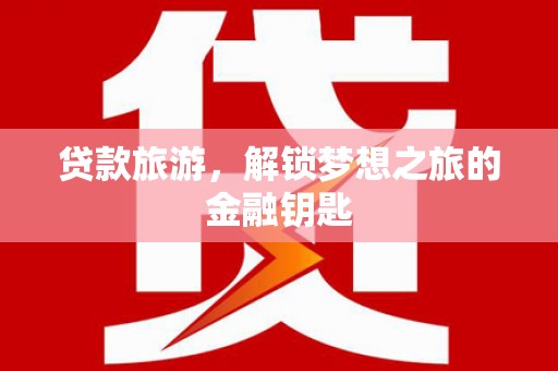 新晃贷款旅游，解锁梦想之旅的金融钥匙