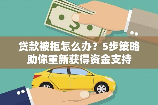 新晃贷款被拒怎么办？5步策略助你重新获得资金支持