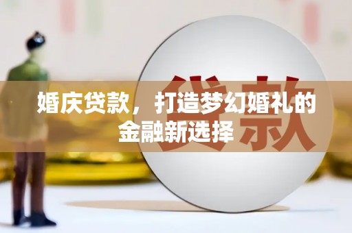 新晃婚庆贷款，打造梦幻婚礼的金融新选择