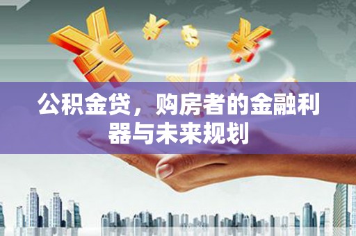 新晃公积金贷，购房者的金融利器与未来规划