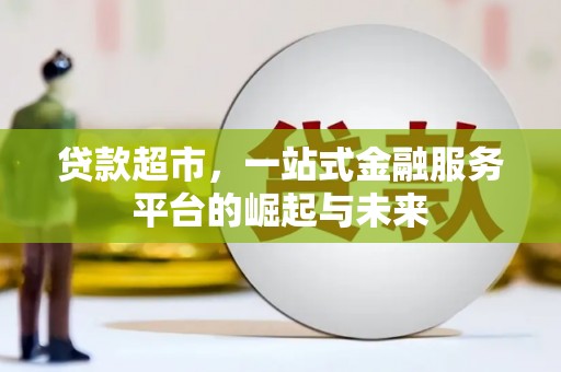 新晃贷款超市，一站式金融服务平台的崛起与未来