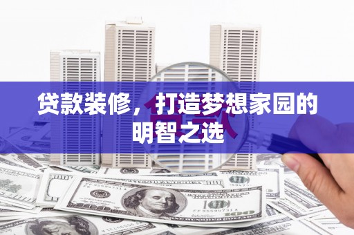 新晃贷款装修，打造梦想家园的明智之选