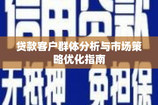 新晃贷款客户群体分析与市场策略优化指南