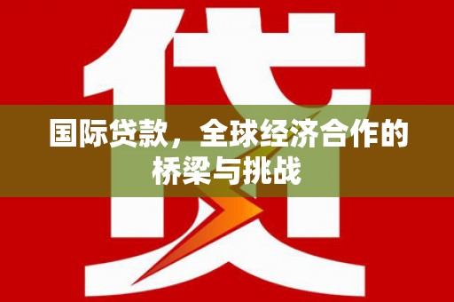 新晃国际贷款，全球经济合作的桥梁与挑战