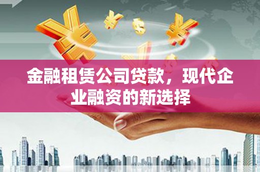 新晃金融租赁公司贷款，现代企业融资的新选择