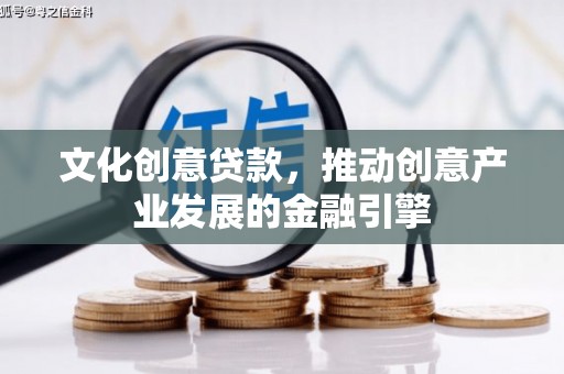 新晃文化创意贷款，推动创意产业发展的金融引擎