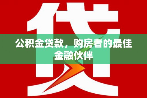 新晃公积金贷款，购房者的最佳金融伙伴