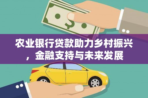 新晃农业银行贷款助力乡村振兴，金融支持与未来发展