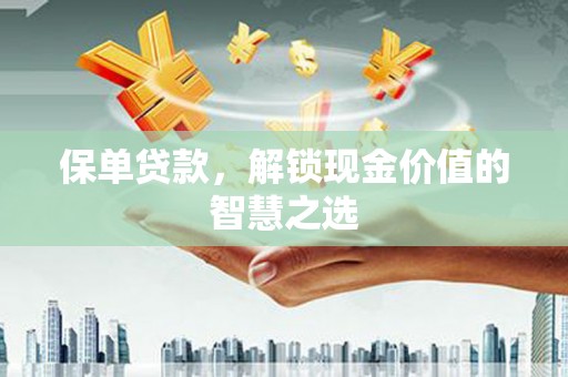 新晃保单贷款，解锁现金价值的智慧之选