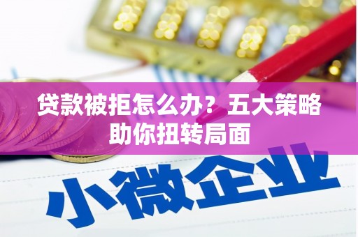 新晃贷款被拒怎么办？五大策略助你扭转局面