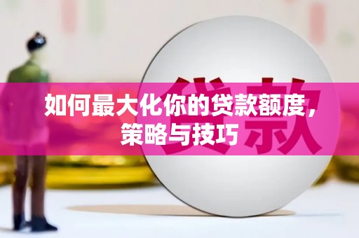 新晃如何最大化你的贷款额度，策略与技巧