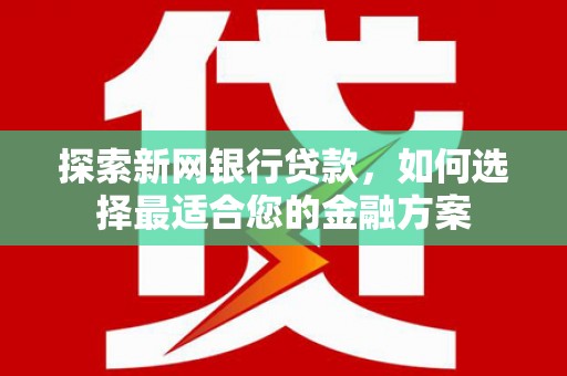 新晃探索新网银行贷款，如何选择最适合您的金融方案
