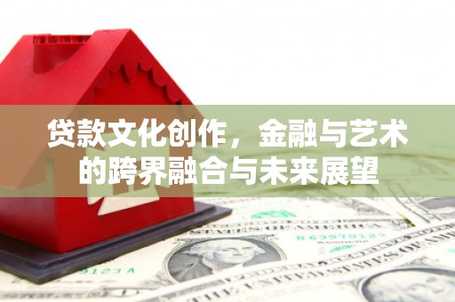 新晃贷款文化创作，金融与艺术的跨界融合与未来展望