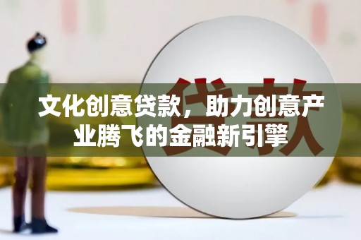 新晃文化创意贷款，助力创意产业腾飞的金融新引擎