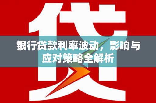 新晃银行贷款利率波动，影响与应对策略全解析