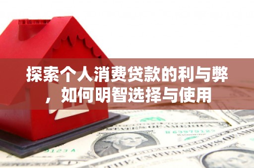 新晃探索个人消费贷款的利与弊，如何明智选择与使用