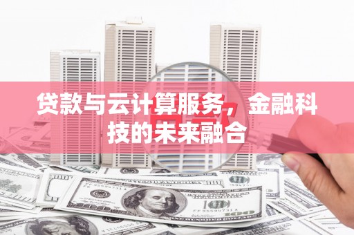 新晃贷款与云计算服务，金融科技的未来融合