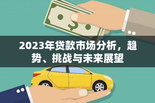 新晃2023年贷款市场分析，趋势、挑战与未来展望