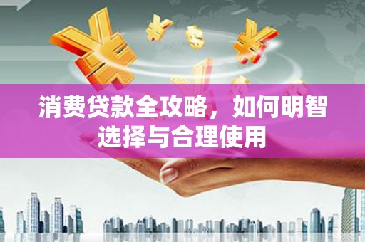 新晃消费贷款全攻略，如何明智选择与合理使用