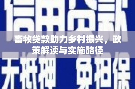 新晃畜牧贷款助力乡村振兴，政策解读与实施路径