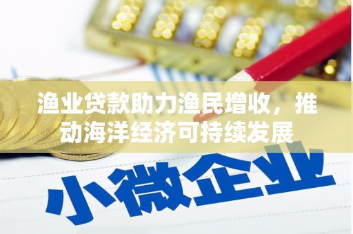 新晃渔业贷款助力渔民增收，推动海洋经济可持续发展