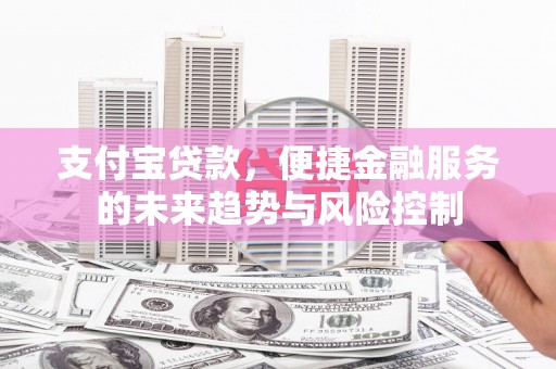 新晃支付宝贷款，便捷金融服务的未来趋势与风险控制