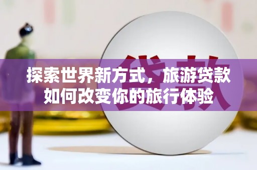 新晃探索世界新方式，旅游贷款如何改变你的旅行体验