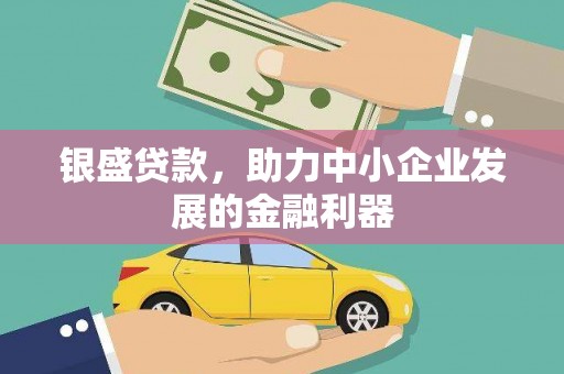 新晃银盛贷款，助力中小企业发展的金融利器