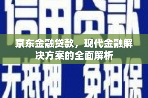 新晃京东金融贷款，现代金融解决方案的全面解析