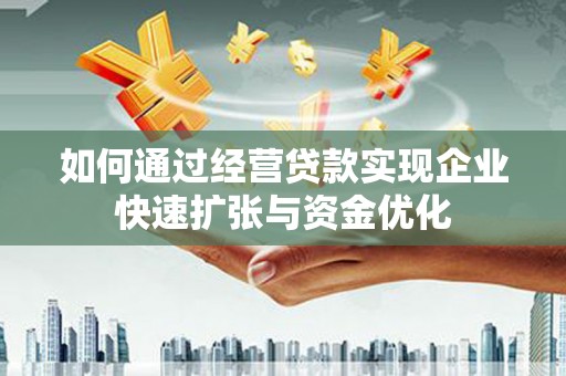 新晃如何通过经营贷款实现企业快速扩张与资金优化