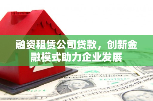 新晃融资租赁公司贷款，创新金融模式助力企业发展