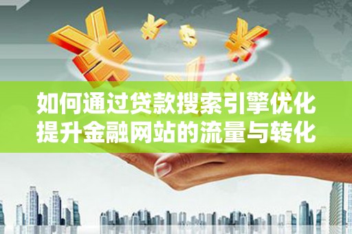新晃如何通过贷款搜索引擎优化提升金融网站的流量与转化率