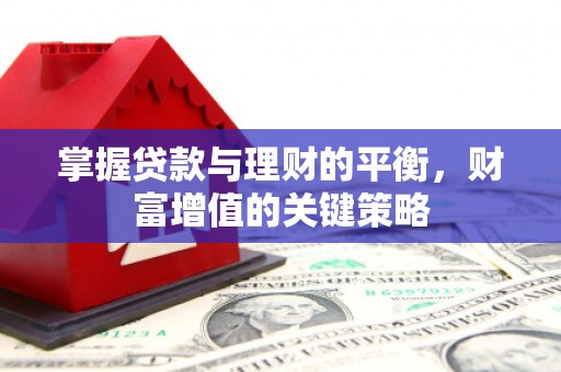 新晃掌握贷款与理财的平衡，财富增值的关键策略
