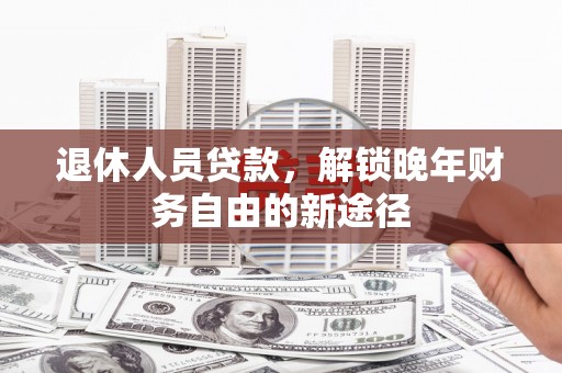 新晃退休人员贷款，解锁晚年财务自由的新途径